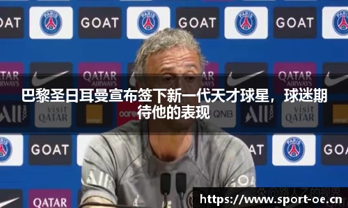 巴黎圣日耳曼宣布签下新一代天才球星，球迷期待他的表现