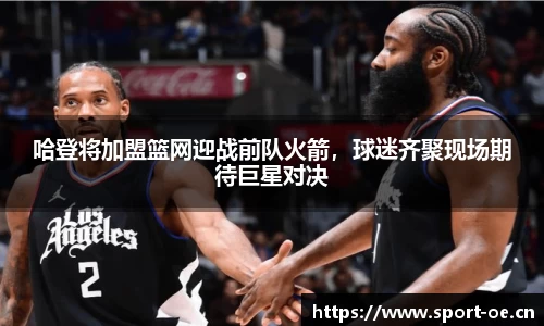 哈登将加盟篮网迎战前队火箭，球迷齐聚现场期待巨星对决