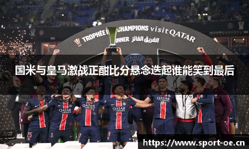 国米与皇马激战正酣比分悬念迭起谁能笑到最后