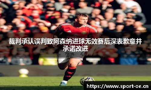 裁判承认误判致阿森纳进球无效赛后深表歉意并承诺改进