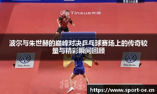 波尔与朱世赫的巅峰对决乒乓球赛场上的传奇较量与精彩瞬间回顾